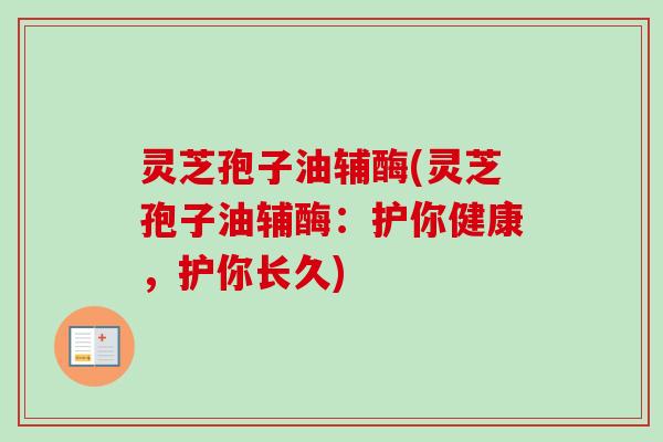 灵芝孢子油辅酶(灵芝孢子油辅酶：护你健康，护你长久)