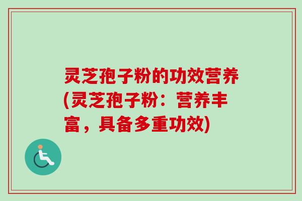 灵芝孢子粉的功效营养(灵芝孢子粉：营养丰富，具备多重功效)
