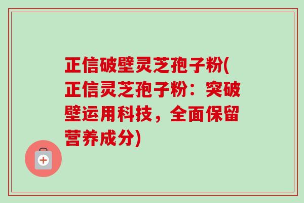 正信破壁灵芝孢子粉(正信灵芝孢子粉：突破壁运用科技，全面保留营养成分)