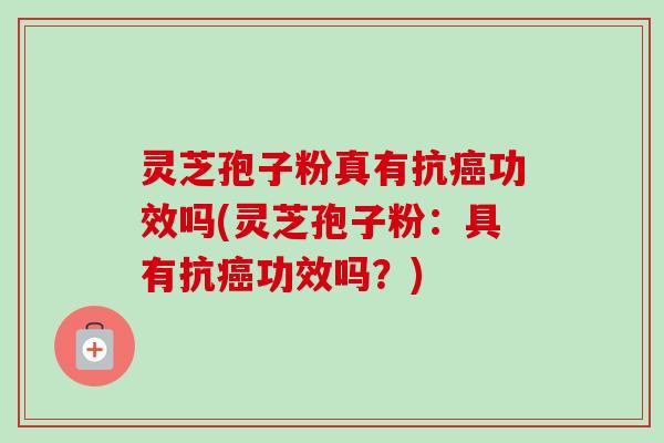 灵芝孢子粉真有抗癌功效吗(灵芝孢子粉：具有抗癌功效吗？)