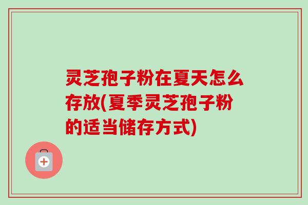 灵芝孢子粉在夏天怎么存放(夏季灵芝孢子粉的适当储存方式)