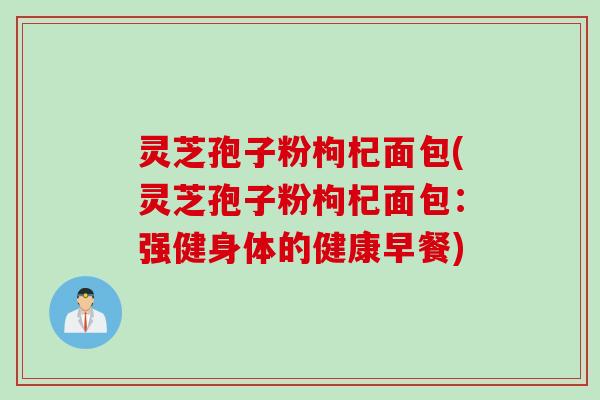灵芝孢子粉枸杞面包(灵芝孢子粉枸杞面包：强健身体的健康早餐)