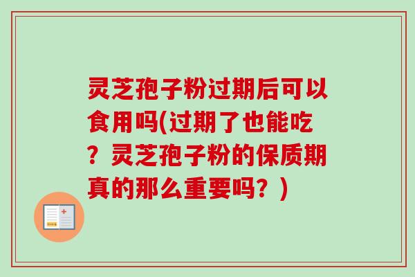 灵芝孢子粉过期后可以食用吗(过期了也能吃?灵芝孢子粉的保质期真的那么重要吗?) 灵芝孢子粉过期后可以食用吗(过期了也能吃?灵芝孢子粉的保质期真的那么重要吗?)
