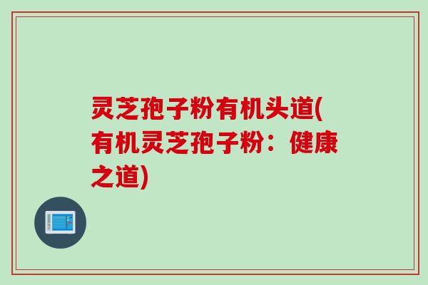 灵芝孢子粉有机头道(有机灵芝孢子粉：健康之道)
