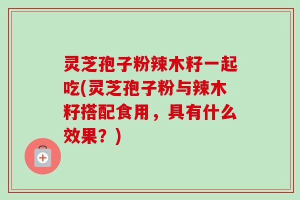 灵芝孢子粉辣木籽一起吃(灵芝孢子粉与辣木籽搭配食用，具有什么效果？)