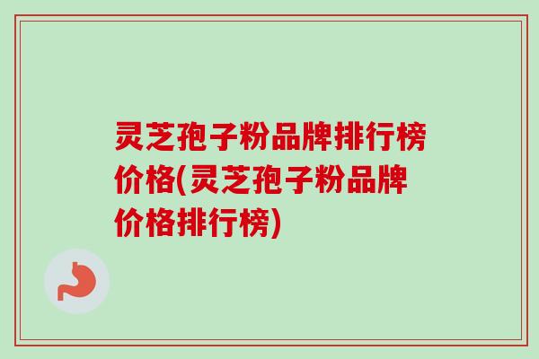 灵芝孢子粉品牌排行榜价格(灵芝孢子粉品牌价格排行榜)