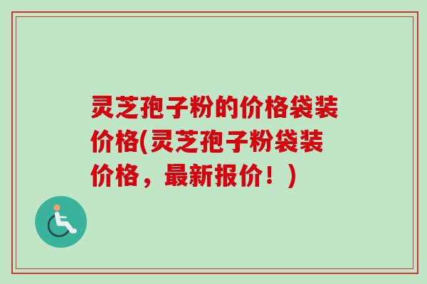 灵芝孢子粉的价格袋装价格(灵芝孢子粉袋装价格,新报价!) 灵芝孢子粉的价格袋装价格(灵芝孢子粉袋装价格,新报价!)