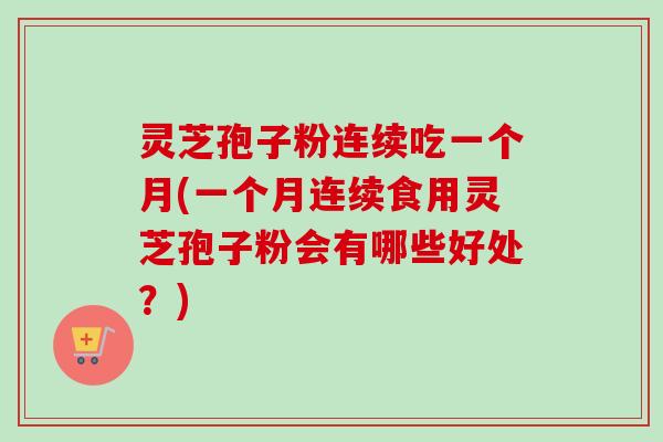 灵芝孢子粉连续吃一个月(一个月连续食用灵芝孢子粉会有哪些好处？)
