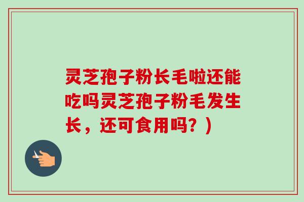 灵芝孢子粉长毛啦还能吃吗灵芝孢子粉毛发生长，还可食用吗？)