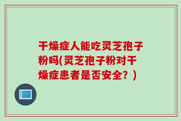干燥症人能吃灵芝孢子粉吗(灵芝孢子粉对干燥症患者是否安全?) 干燥症人能吃灵芝孢子粉吗(灵芝孢子粉对干燥症患者是否安全?)