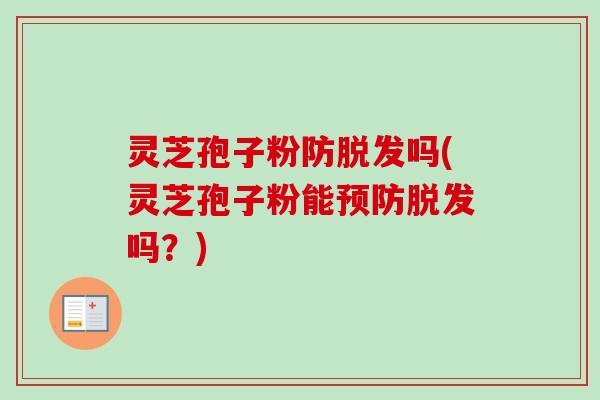灵芝孢子粉防脱发吗(灵芝孢子粉能预防脱发吗？)