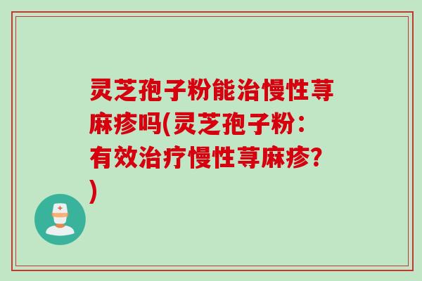 灵芝孢子粉能治慢性荨麻疹吗(灵芝孢子粉：有效治疗慢性荨麻疹？)