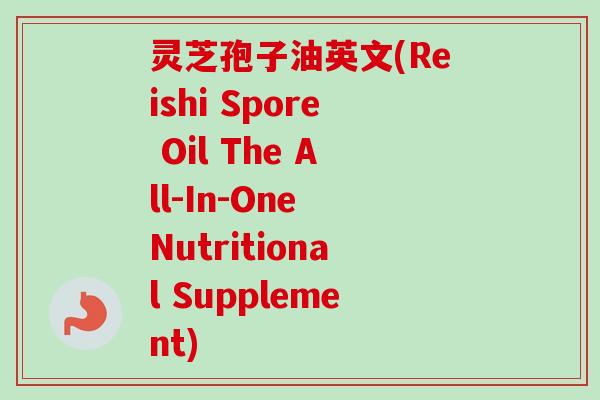 灵芝孢子油英文(Reishi Spore Oil The All-In-One Nutritional Supplement)