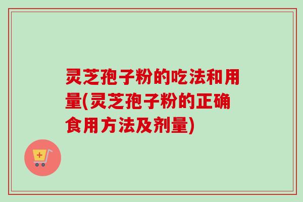 灵芝孢子粉的吃法和用量(灵芝孢子粉的正确食用方法及剂量)