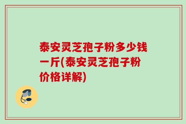 泰安灵芝孢子粉多少钱一斤(泰安灵芝孢子粉价格详解)