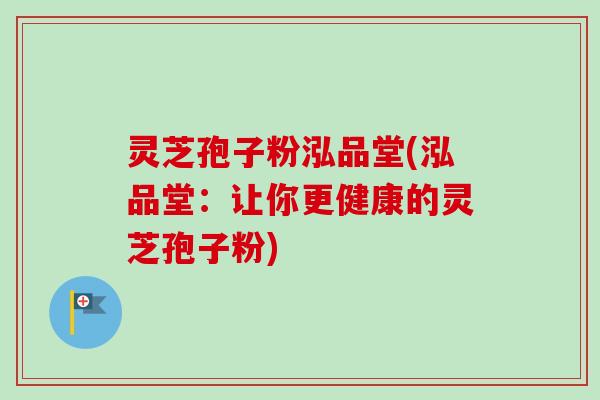灵芝孢子粉泓品堂(泓品堂：让你更健康的灵芝孢子粉)