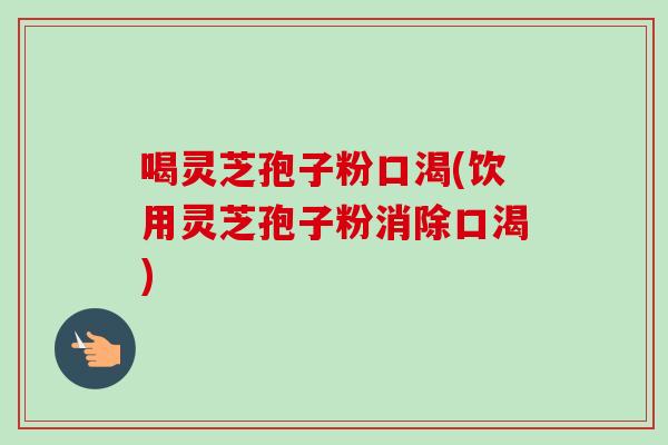 喝灵芝孢子粉口渴(饮用灵芝孢子粉消除口渴)
