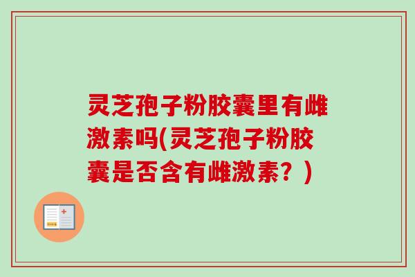 灵芝孢子粉胶囊里有雌激素吗(灵芝孢子粉胶囊是否含有雌激素？)