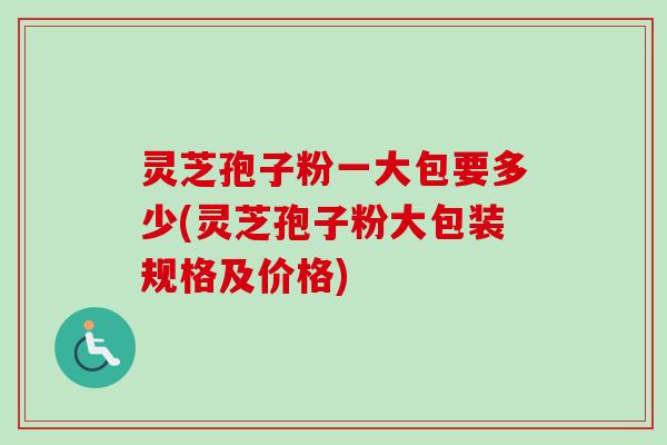 灵芝孢子粉一大包要多少(灵芝孢子粉大包装规格及价格) 灵芝孢子粉一大包要多少(灵芝孢子粉大包装规格及价格)