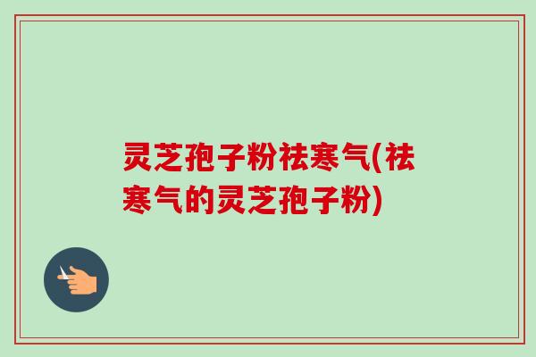 灵芝孢子粉祛寒气(祛寒气的灵芝孢子粉)