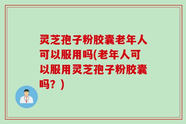 灵芝孢子粉胶囊老年人可以服用吗(老年人可以服用灵芝孢子粉胶囊吗？)