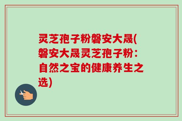 灵芝孢子粉磐安大晟(磐安大晟灵芝孢子粉:自然之宝的健康养生之选) 灵芝孢子粉磐安大晟(磐安大晟灵芝孢子粉:自然之宝的健康养生之选)