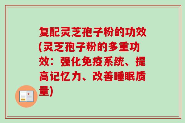 复配灵芝孢子粉的功效(灵芝孢子粉的多重功效：强化免疫系统、提高记忆力、改善睡眠质量)