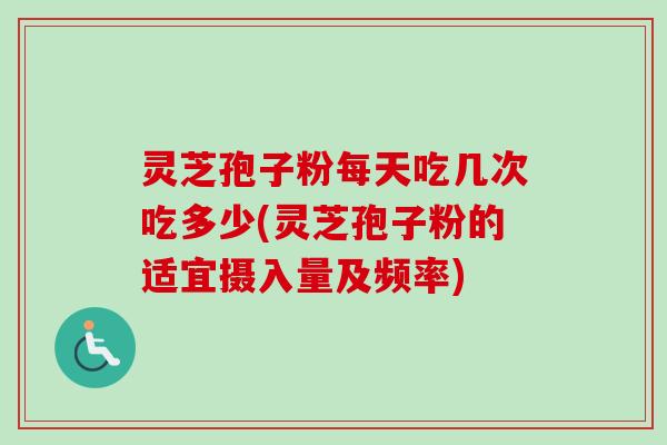 灵芝孢子粉每天吃几次吃多少(灵芝孢子粉的适宜摄入量及频率)