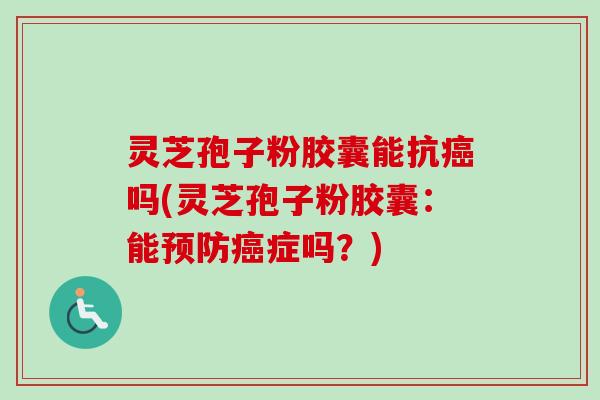 灵芝孢子粉胶囊能抗癌吗(灵芝孢子粉胶囊：能预防癌症吗？)