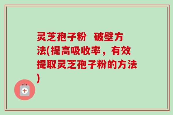 灵芝孢子粉  破壁方法(提高吸收率，有效提取灵芝孢子粉的方法)