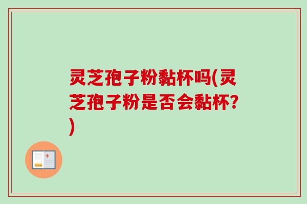 灵芝孢子粉黏杯吗(灵芝孢子粉是否会黏杯？)
