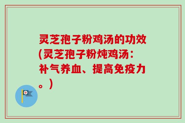 灵芝孢子粉鸡汤的功效(灵芝孢子粉炖鸡汤:、提高免疫力。) 灵芝孢子粉鸡汤的功效(灵芝孢子粉炖鸡汤:、提高免疫力。)