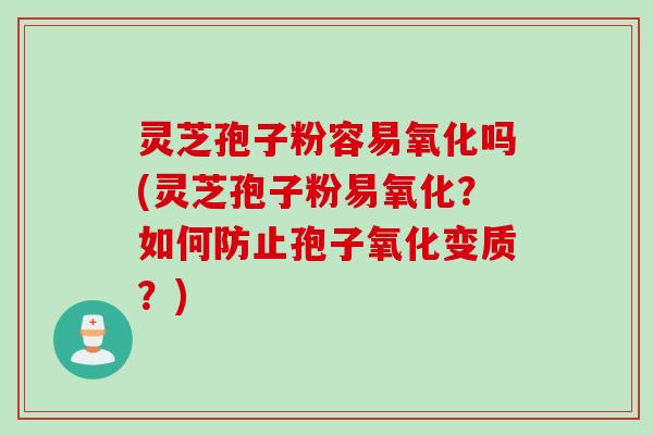 灵芝孢子粉容易氧化吗(灵芝孢子粉易氧化?如何防止孢子氧化变质?) 灵芝孢子粉容易氧化吗(灵芝孢子粉易氧化?如何防止孢子氧化变质?)