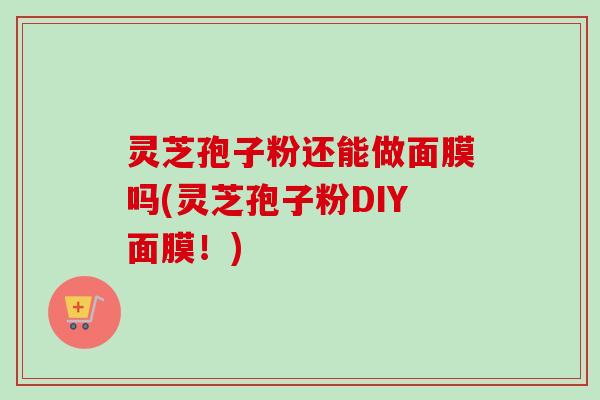 灵芝孢子粉还能做面膜吗(灵芝孢子粉DIY面膜!) 灵芝孢子粉还能做面膜吗(灵芝孢子粉DIY面膜!)