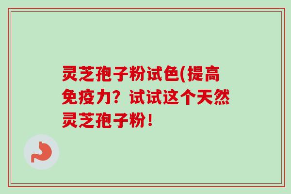 灵芝孢子粉试色(提高免疫力？试试这个天然灵芝孢子粉！