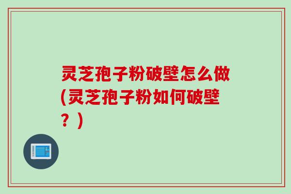 灵芝孢子粉破壁怎么做(灵芝孢子粉如何破壁？)