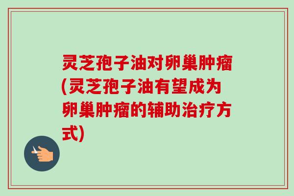 灵芝孢子油对卵巢肿瘤(灵芝孢子油有望成为卵巢肿瘤的辅助治疗方式)
