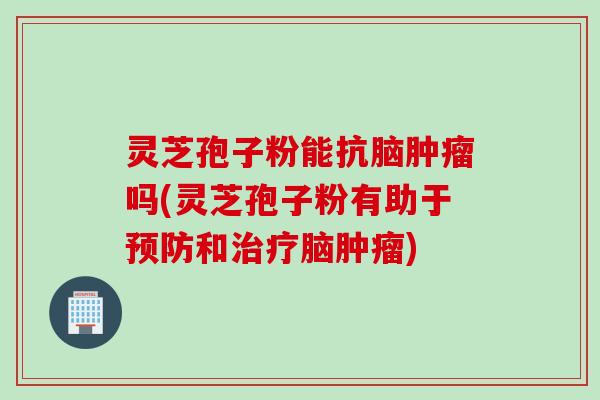 灵芝孢子粉能抗脑吗(灵芝孢子粉有助于和脑) 灵芝孢子粉能抗脑吗(灵芝孢子粉有助于和脑)
