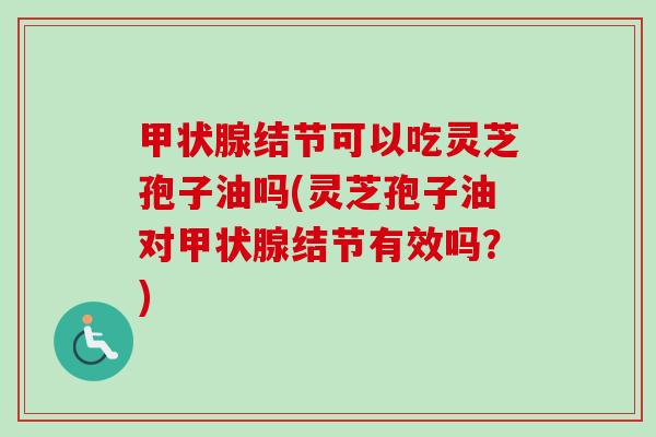 结节可以吃灵芝孢子油吗(灵芝孢子油对结节有效吗?) 结节可以吃灵芝孢子油吗(灵芝孢子油对结节有效吗?)
