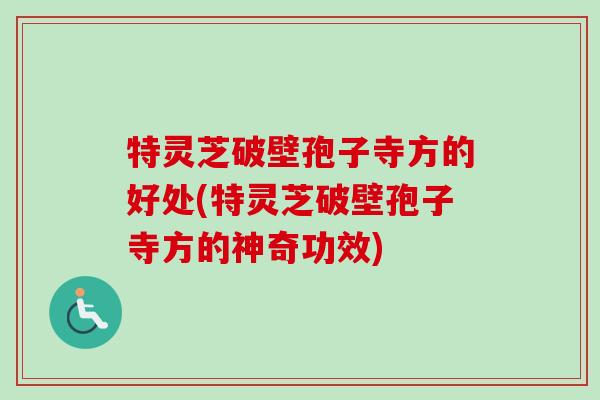 特灵芝破壁孢子寺方的好处(特灵芝破壁孢子寺方的神奇功效)
