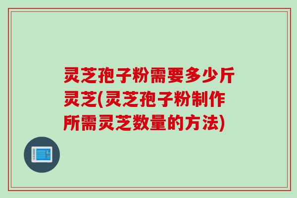 灵芝孢子粉需要多少斤灵芝(灵芝孢子粉制作所需灵芝数量的方法)