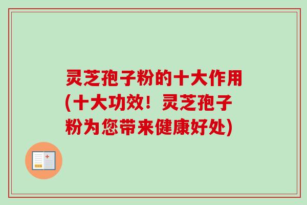 灵芝孢子粉的十大作用(十大功效！灵芝孢子粉为您带来健康好处)
