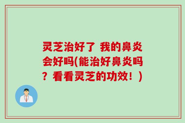 灵芝治好了 我的鼻炎会好吗(能治好鼻炎吗？看看灵芝的功效！)