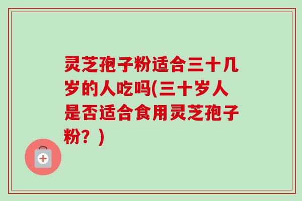 灵芝孢子粉适合三十几岁的人吃吗(三十岁人是否适合食用灵芝孢子粉？)