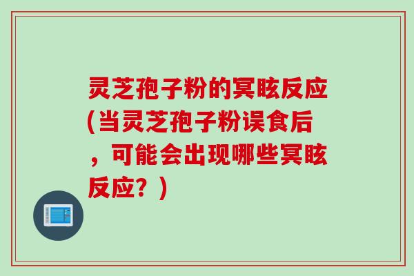 灵芝孢子粉的冥眩反应(当灵芝孢子粉误食后，可能会出现哪些冥眩反应？)