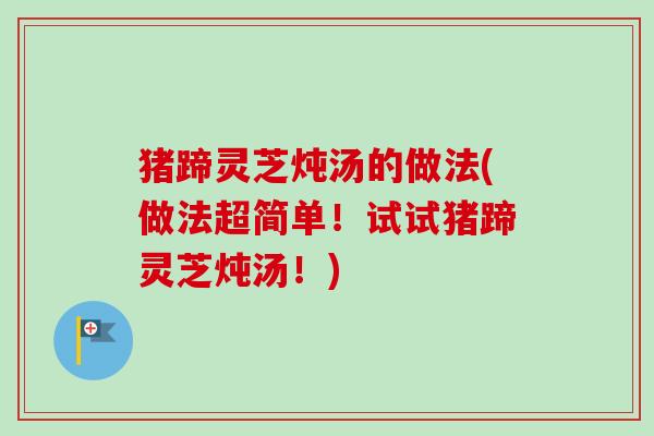 猪蹄灵芝炖汤的做法(做法超简单！试试猪蹄灵芝炖汤！)