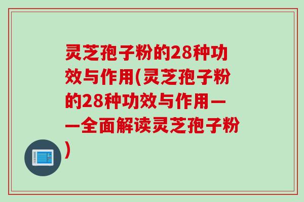 灵芝孢子粉的28种功效与作用(灵芝孢子粉的28种功效与作用——全面解读灵芝孢子粉)