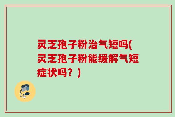 灵芝孢子粉气短吗(灵芝孢子粉能缓解气短症状吗?) 灵芝孢子粉气短吗(灵芝孢子粉能缓解气短症状吗?)