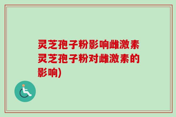 灵芝孢子粉影响雌激素灵芝孢子粉对雌激素的影响)