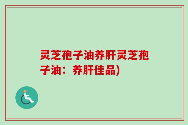 灵芝孢子油养肝灵芝孢子油：养肝佳品)
